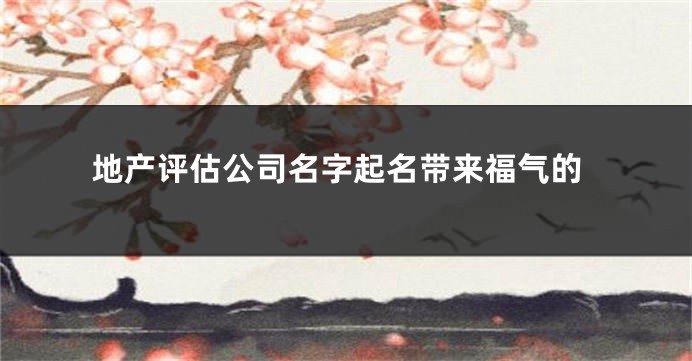 地产评估公司名字起名带来福气的