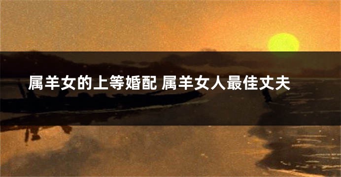 属羊女的上等婚配 属羊女人最佳丈夫