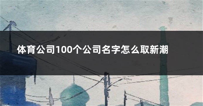 体育公司100个公司名字怎么取新潮