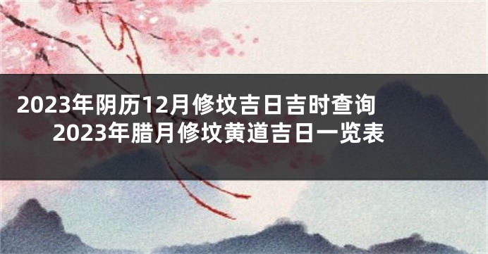 2023年阴历12月修坟吉日吉时查询 2023年腊月修坟黄道吉日一览表