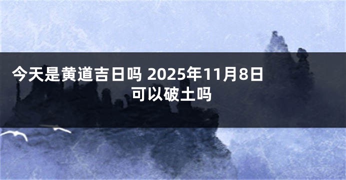 今天是黄道吉日吗 2025年11月8日可以破土吗