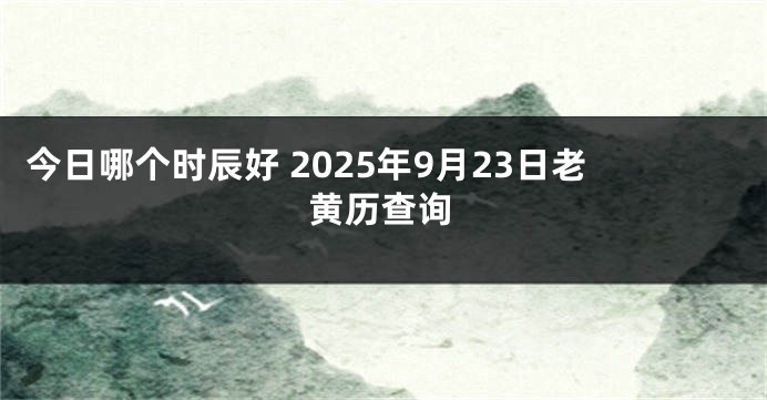 今日哪个时辰好 2025年9月23日老黄历查询