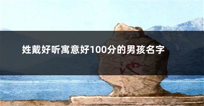 姓戴好听寓意好100分的男孩名字
