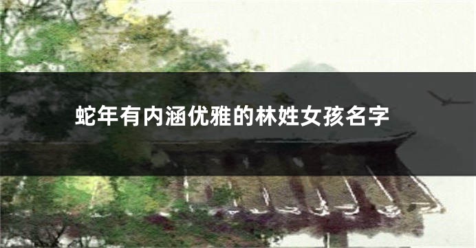蛇年有内涵优雅的林姓女孩名字