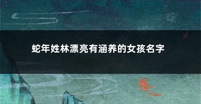 蛇年姓林漂亮有涵养的女孩名字
