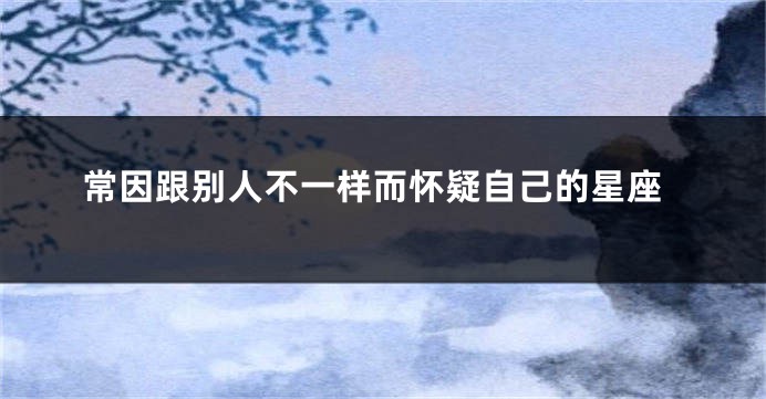 常因跟别人不一样而怀疑自己的星座