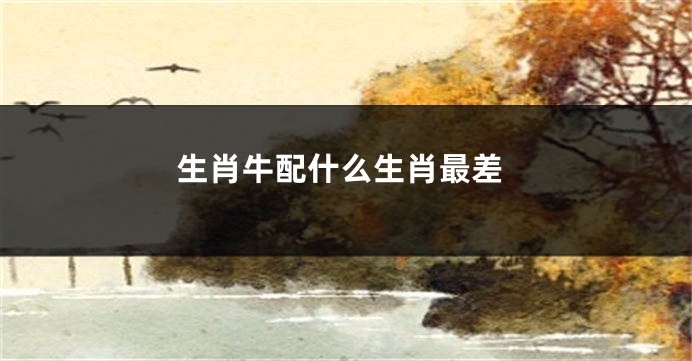 生肖牛配什么生肖最差