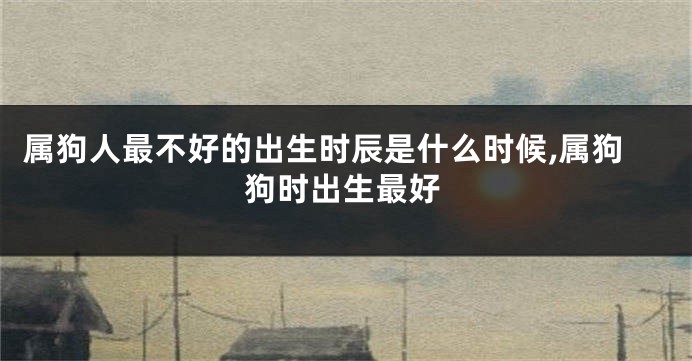 属狗人最不好的出生时辰是什么时候,属狗狗时出生最好