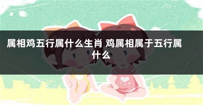 属相鸡五行属什么生肖 鸡属相属于五行属什么