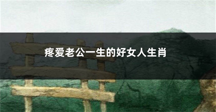 疼爱老公一生的好女人生肖