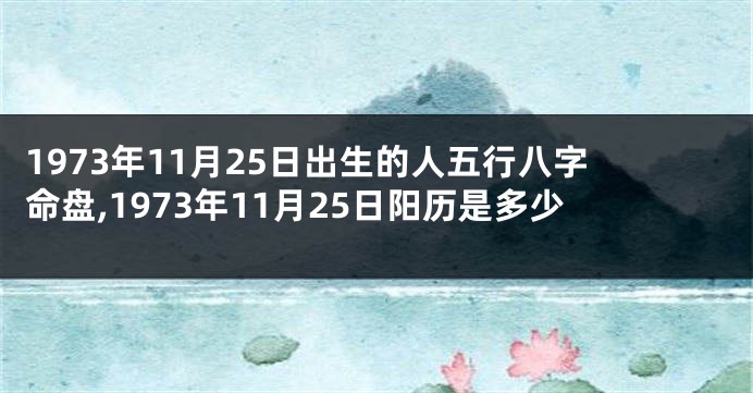 1973年11月25日出生的人五行八字命盘,1973年11月25日阳历是多少