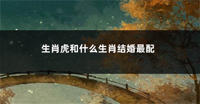 生肖虎和什么生肖结婚最配