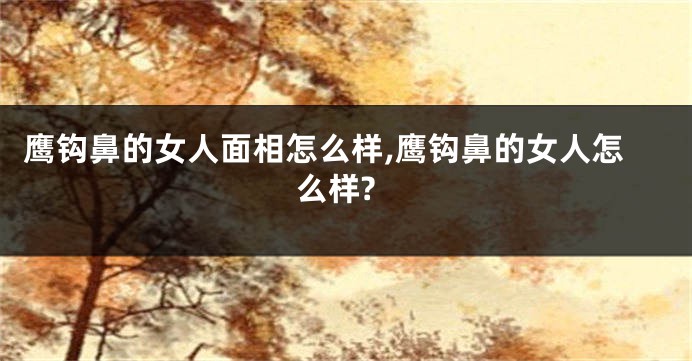 鹰钩鼻的女人面相怎么样,鹰钩鼻的女人怎么样?
