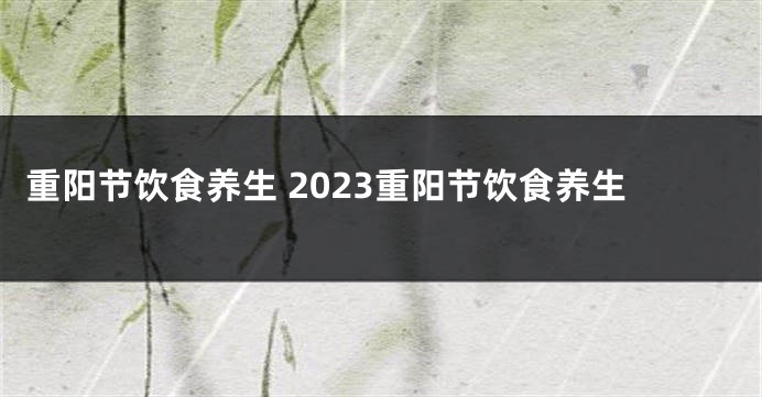 重阳节饮食养生 2023重阳节饮食养生