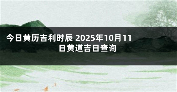 今日黄历吉利时辰 2025年10月11日黄道吉日查询