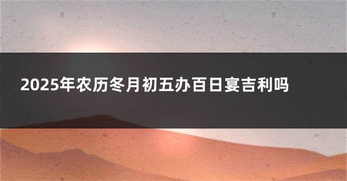 2025年农历冬月初五办百日宴吉利吗