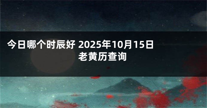 今日哪个时辰好 2025年10月15日老黄历查询