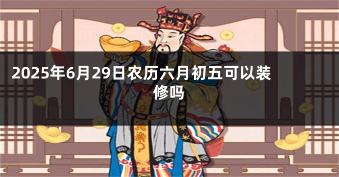 2025年6月29日农历六月初五可以装修吗