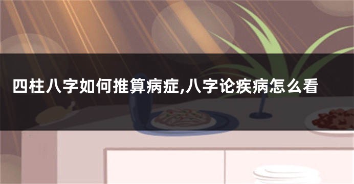 四柱八字如何推算病症,八字论疾病怎么看
