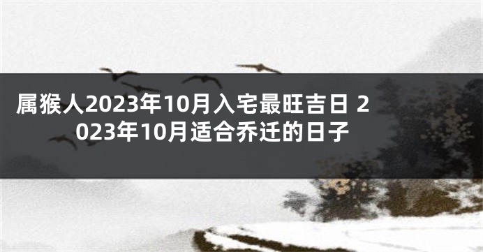 属猴人2023年10月入宅最旺吉日 2023年10月适合乔迁的日子
