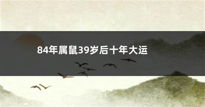 84年属鼠39岁后十年大运