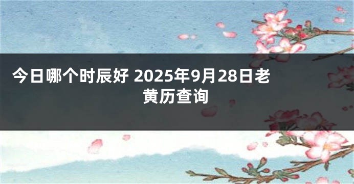 今日哪个时辰好 2025年9月28日老黄历查询