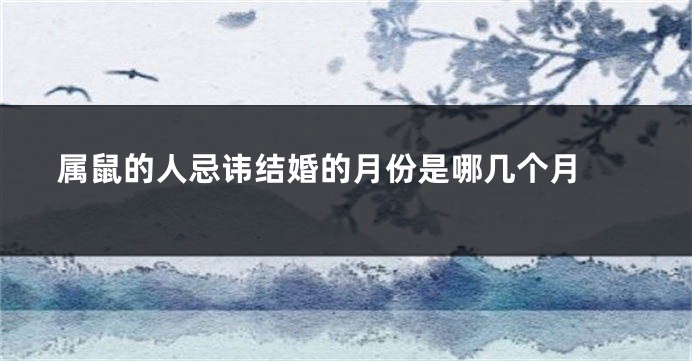 属鼠的人忌讳结婚的月份是哪几个月 