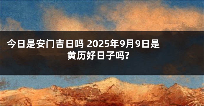 今日是安门吉日吗 2025年9月9日是黄历好日子吗?