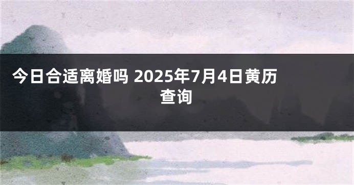 今日合适离婚吗 2025年7月4日黄历查询