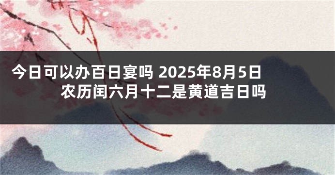今日可以办百日宴吗 2025年8月5日农历闰六月十二是黄道吉日吗