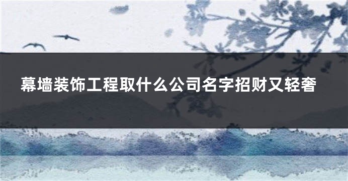 幕墙装饰工程取什么公司名字招财又轻奢