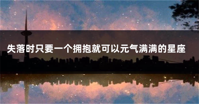 失落时只要一个拥抱就可以元气满满的星座