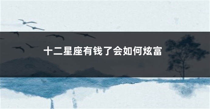 十二星座有钱了会如何炫富