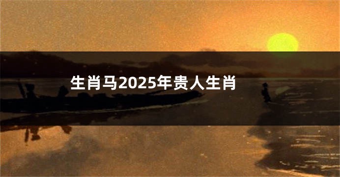 生肖马2025年贵人生肖