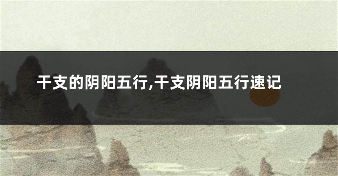 干支的阴阳五行,干支阴阳五行速记
