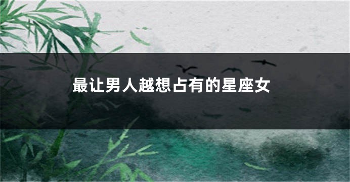 最让男人越想占有的星座女