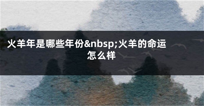 火羊年是哪些年份&nbsp;火羊的命运怎么样