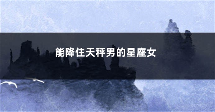 能降住天秤男的星座女
