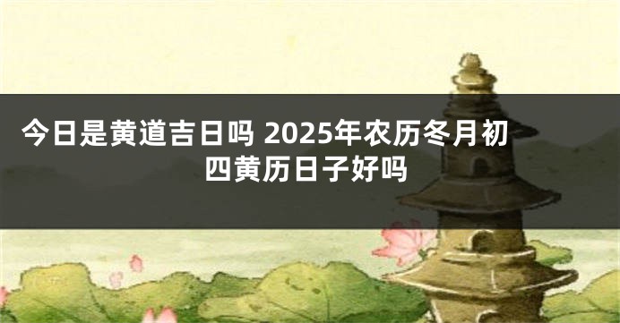 今日是黄道吉日吗 2025年农历冬月初四黄历日子好吗