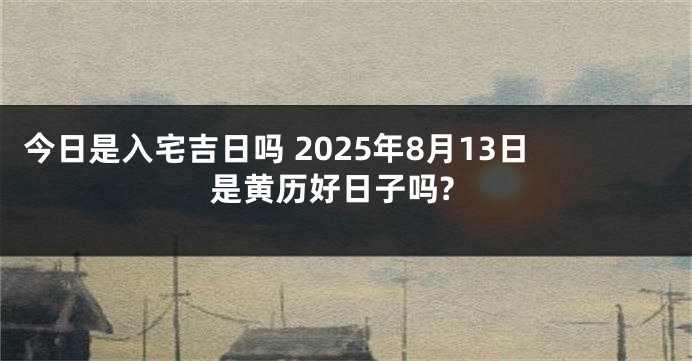 今日是入宅吉日吗 2025年8月13日是黄历好日子吗?