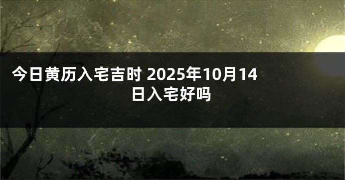今日黄历入宅吉时 2025年10月14日入宅好吗