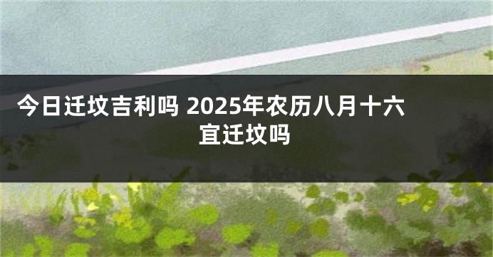 今日迁坟吉利吗 2025年农历八月十六宜迁坟吗