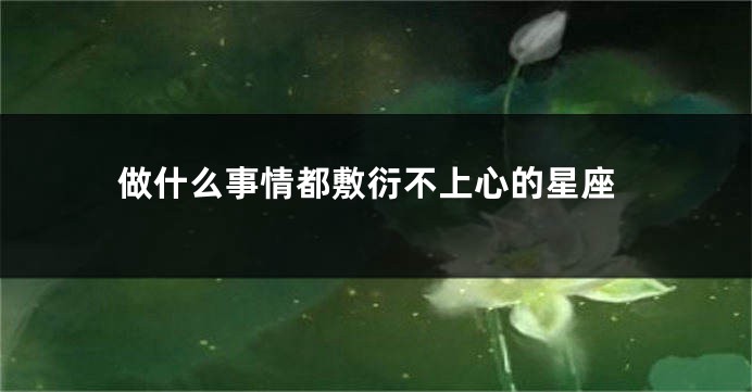 做什么事情都敷衍不上心的星座