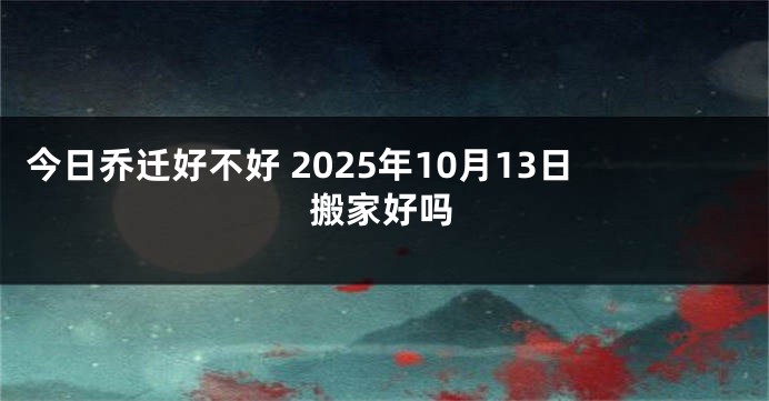 今日乔迁好不好 2025年10月13日搬家好吗