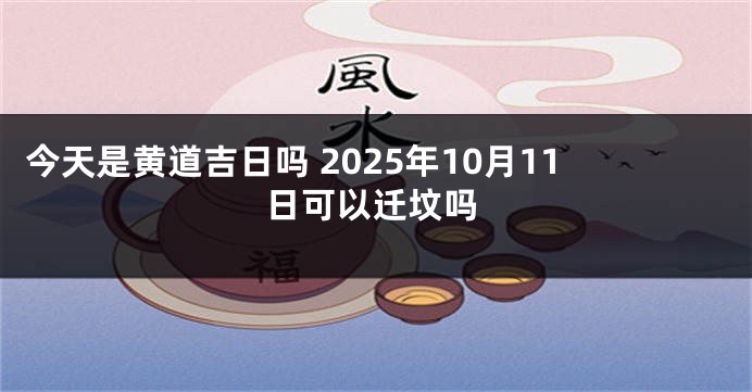 今天是黄道吉日吗 2025年10月11日可以迁坟吗