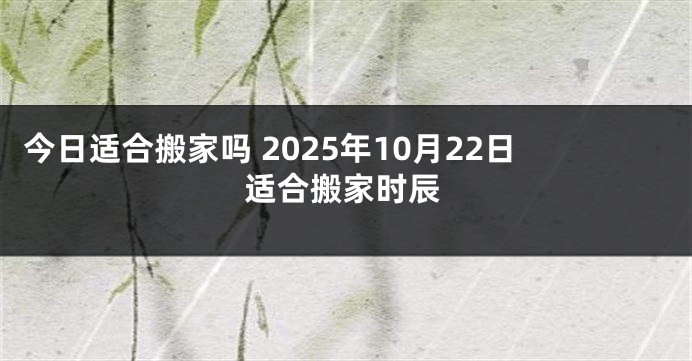 今日适合搬家吗 2025年10月22日适合搬家时辰