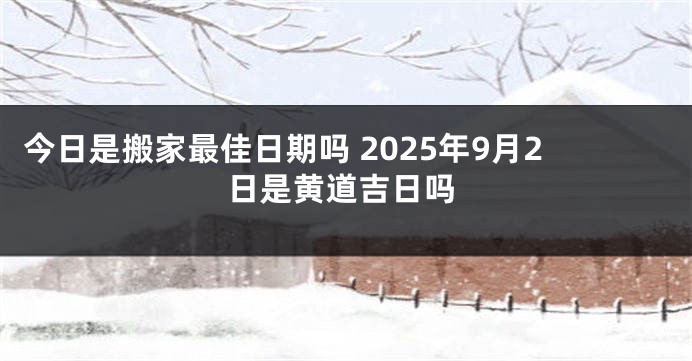 今日是搬家最佳日期吗 2025年9月2日是黄道吉日吗
