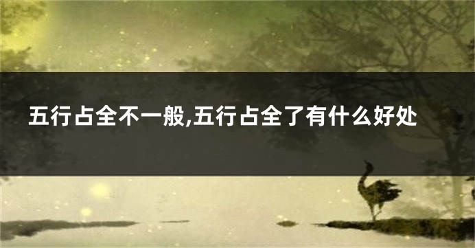 五行占全不一般,五行占全了有什么好处