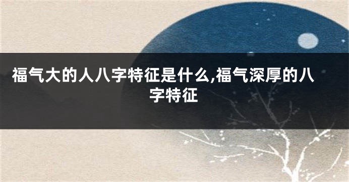 福气大的人八字特征是什么,福气深厚的八字特征