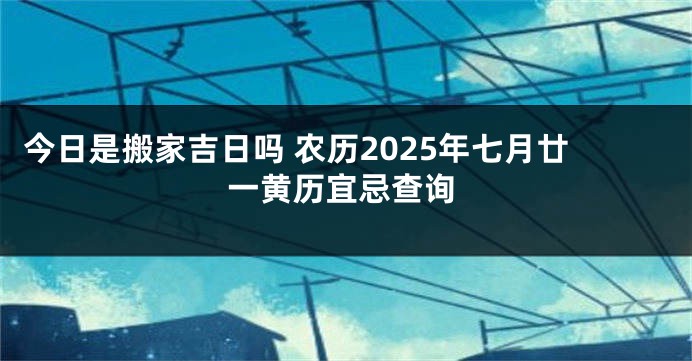 今日是搬家吉日吗 农历2025年七月廿一黄历宜忌查询